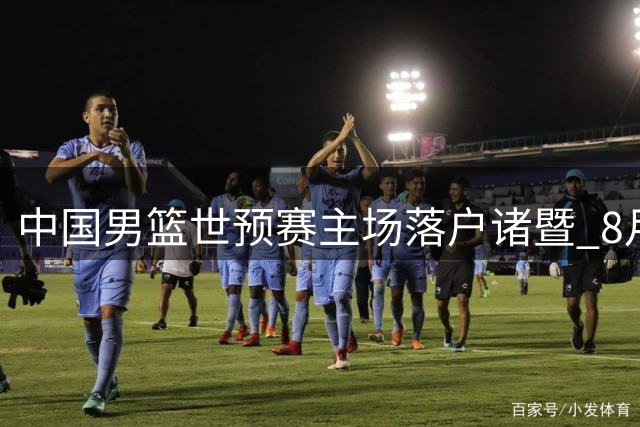 中国男篮世预赛主场落户诸暨 8月31日迎战黎巴嫩关键战