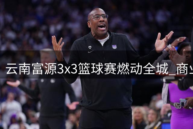 云南富源3x3篮球赛燃动全城 商业体育融合创新引领消费新风尚