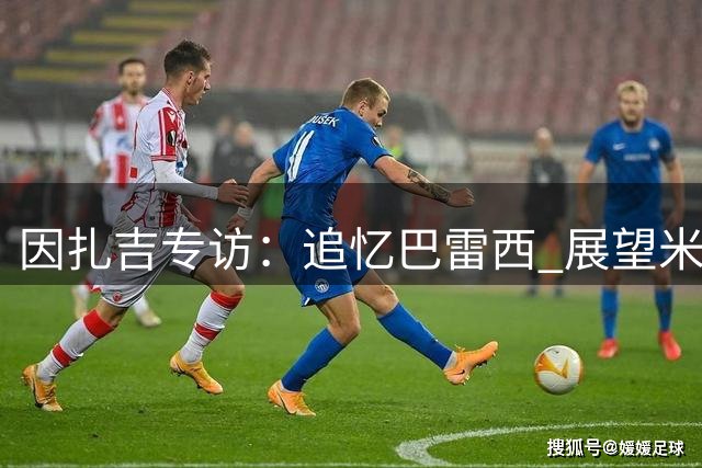 因扎吉专访：追忆巴雷西 展望米兰阿莫林时代新篇章