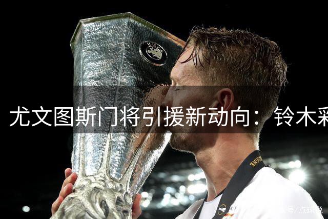 尤文图斯门将引援新动向：铃木彩艳或成首选目标