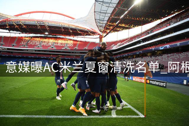 意媒曝AC米兰夏窗清洗名单 阿根廷国脚帕雷德斯或成新援