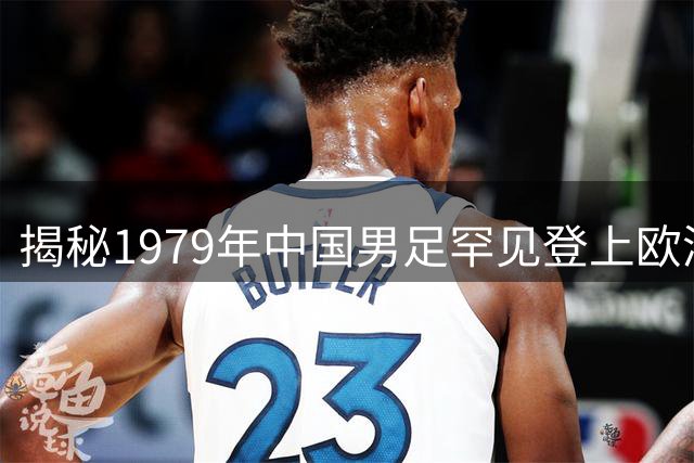 揭秘1979年中国男足罕见登上欧洲顶级足球杂志封面的历史内幕