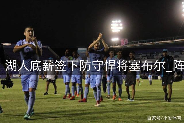 湖人底薪签下防守悍将塞布尔 阵容瘦身难题接踵而至