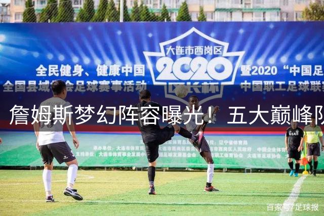 詹姆斯梦幻阵容曝光！五大巅峰队友联手能否创造不败神话？