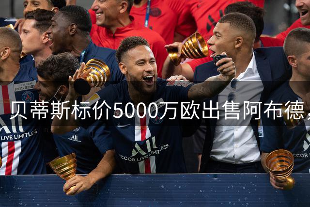 贝蒂斯标价5000万欧出售阿布德，巴萨或获逾千万欧分成