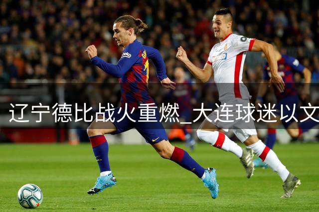 辽宁德比战火重燃 大连球迷以文明风范共铸绿茵盛宴