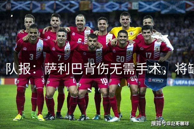 队报：萨利巴背伤无需手术，将缺席数月或错过新赛季开局