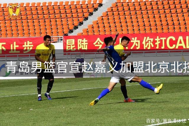 青岛男篮官宣赵嘉义加盟北京北控，开启职业生涯新篇章