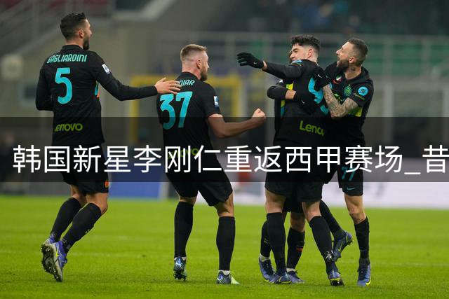韩国新星李刚仁重返西甲赛场 昔日争议红牌事件再引热议