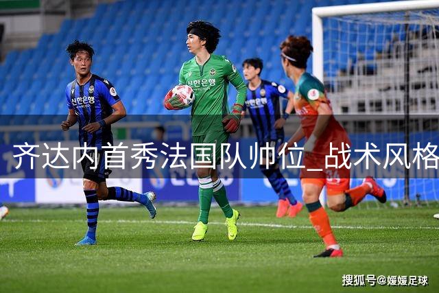 齐达内首秀法国队帅位 战术风格或将颠覆德尚时代