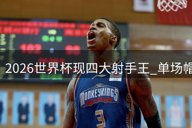 2026世界杯现四大射手王 单场帽子戏法创造历史新篇