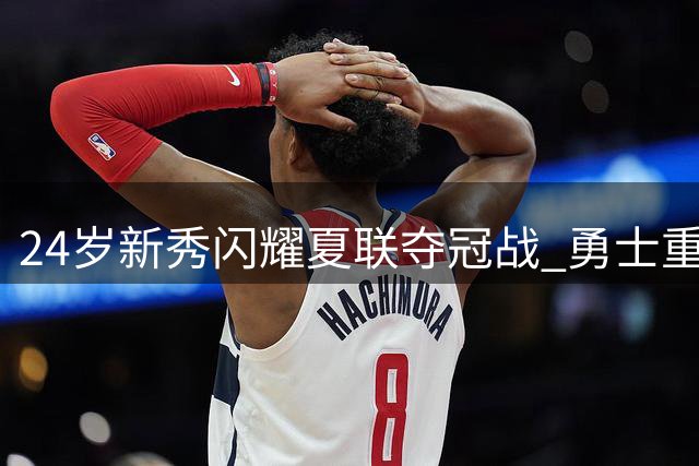 24岁新秀闪耀夏联夺冠战 勇士重建难题迎来意外转机？