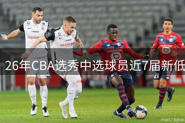26年CBA选秀中选球员近7届新低：宝岛后卫加冕广州队史第3名状元