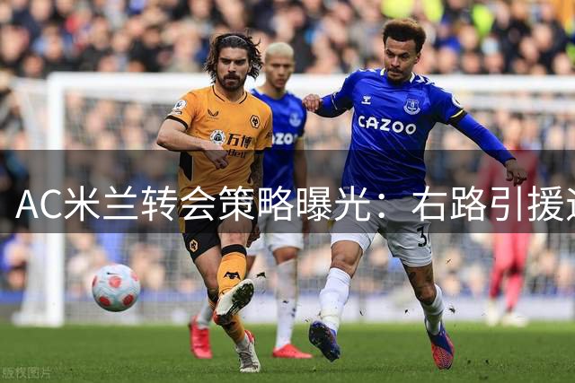 AC米兰转会策略曝光：右路引援遇阻 防线大将或遭清洗