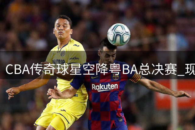 CBA传奇球星空降粤BA总决赛 现场掀起篮球热潮