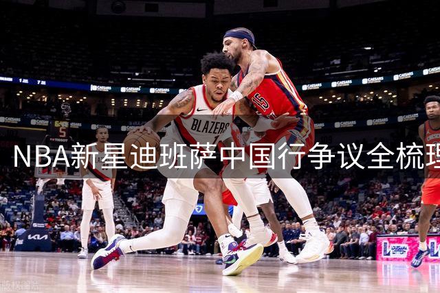 NBA新星迪班萨中国行争议全梳理 活动方回应权益调整质疑