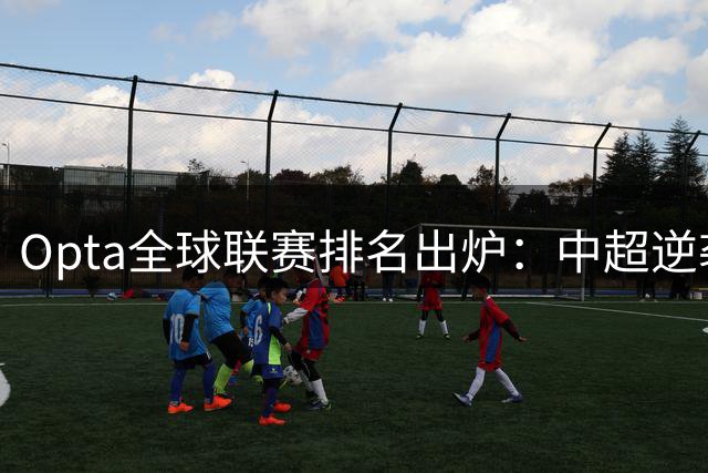 Opta全球联赛排名出炉：中超逆袭进百强，沙特联赛遭数据打脸